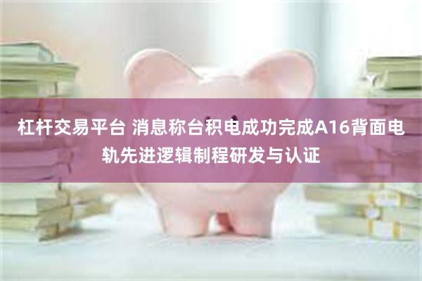 杠杆交易平台 消息称台积电成功完成A16背面电轨先进逻辑制程研发与认证