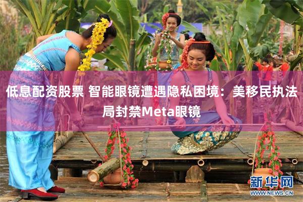 低息配资股票 智能眼镜遭遇隐私困境:美移民执法局封禁Meta眼镜