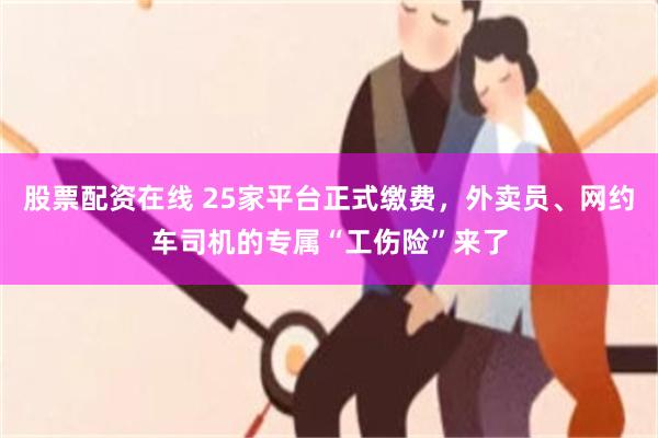 股票配资在线 25家平台正式缴费，外卖员、网约车司机的专属“工伤险”来了