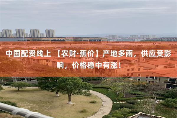 中国配资线上 【农财·蕉价】产地多雨，供应受影响，价格稳中有涨！