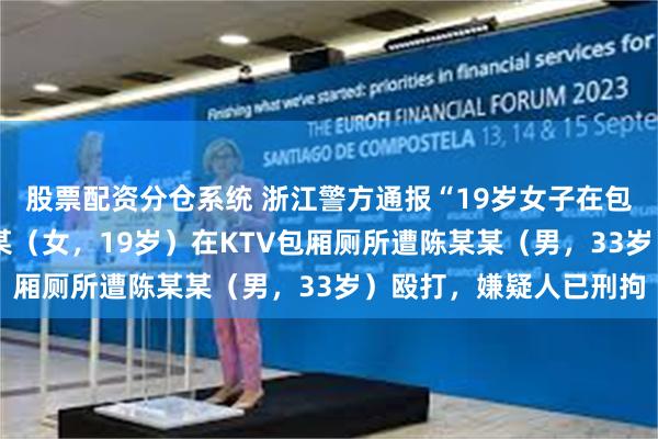 股票配资分仓系统 浙江警方通报“19岁女子在包厢厕所遭殴打”:金某某（女，19岁）在KTV包厢厕所遭陈某某（男，33岁）殴打，嫌疑人已刑拘