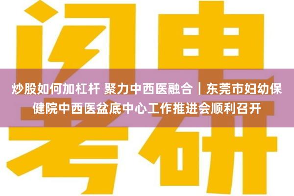 炒股如何加杠杆 聚力中西医融合｜东莞市妇幼保健院中西医盆底中心工作推进会顺利召开