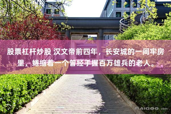 股票杠杆炒股 汉文帝前四年，长安城的一间牢房里，蜷缩着一个曾经手握百万雄兵的老人。