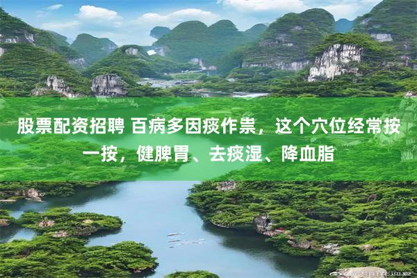 股票配资招聘 百病多因痰作祟，这个穴位经常按一按，健脾胃、去痰湿、降血脂