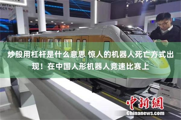 炒股用杠杆是什么意思 惊人的机器人死亡方式出现！在中国人形机器人竞速比赛上