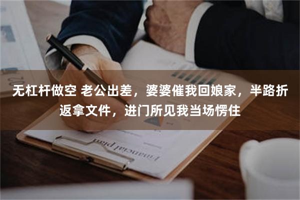 无杠杆做空 老公出差，婆婆催我回娘家，半路折返拿文件，进门所见我当场愣住