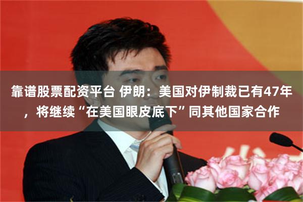 靠谱股票配资平台 伊朗：美国对伊制裁已有47年，将继续“在美国眼皮底下”同其他国家合作