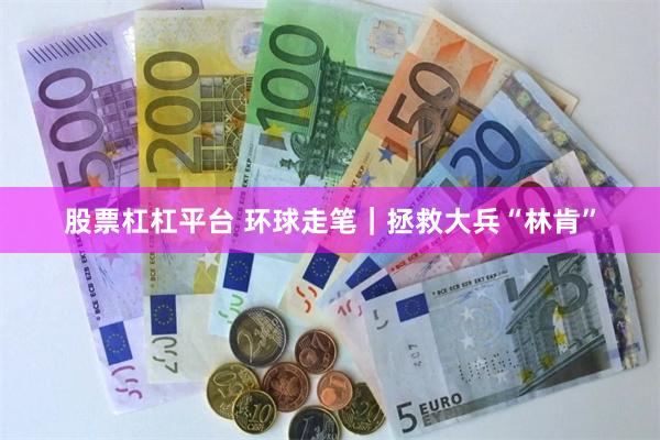股票杠杠平台 环球走笔｜拯救大兵“林肯”