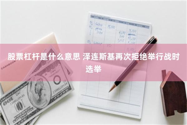 股票杠杆是什么意思 泽连斯基再次拒绝举行战时选举