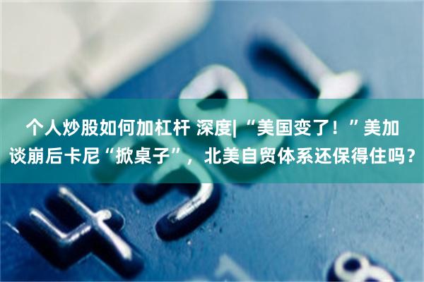 个人炒股如何加杠杆 深度| “美国变了！”美加谈崩后卡尼“掀桌子”，北美自贸体系还保得住吗？