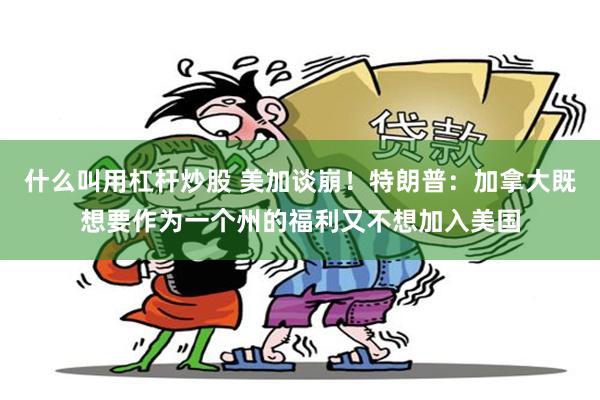 什么叫用杠杆炒股 美加谈崩！特朗普：加拿大既想要作为一个州的福利又不想加入美国