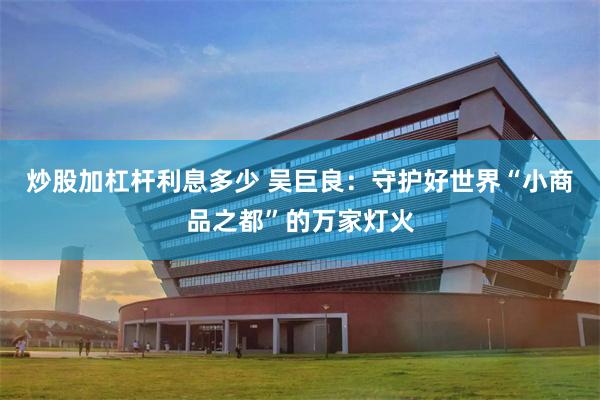 炒股加杠杆利息多少 吴巨良：守护好世界“小商品之都”的万家灯火