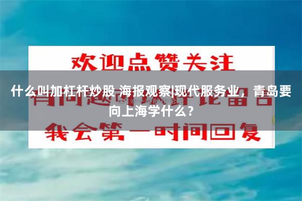 什么叫加杠杆炒股 海报观察|现代服务业，青岛要向上海学什么？