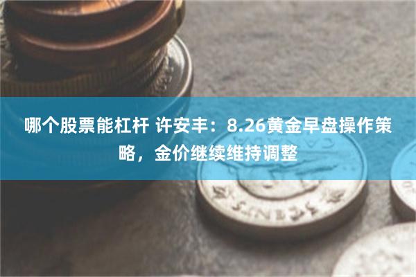 哪个股票能杠杆 许安丰：8.26黄金早盘操作策略，金价继续维持调整