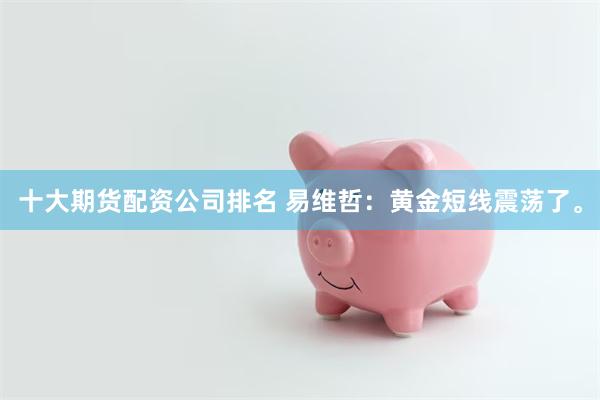 十大期货配资公司排名 易维哲：黄金短线震荡了。