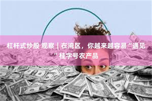 杠杆式炒股 观察｜在湾区，你越来越容易“遇见”桂字号农产品