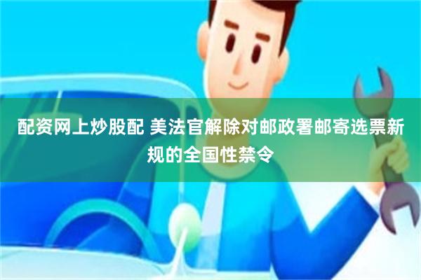 配资网上炒股配 美法官解除对邮政署邮寄选票新规的全国性禁令