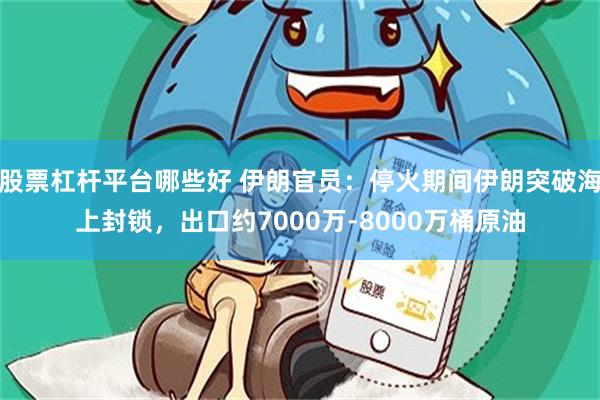 股票杠杆平台哪些好 伊朗官员：停火期间伊朗突破海上封锁，出口约7000万‑8000万桶原油