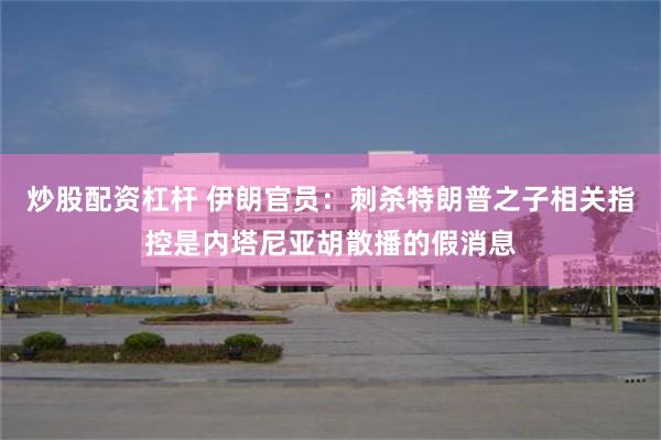 炒股配资杠杆 伊朗官员：刺杀特朗普之子相关指控是内塔尼亚胡散播的假消息