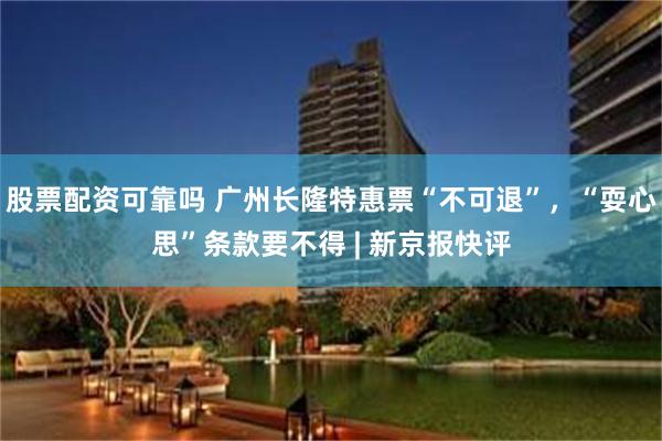 股票配资可靠吗 广州长隆特惠票“不可退”,“耍心思”条款要不得 | 新京报快评