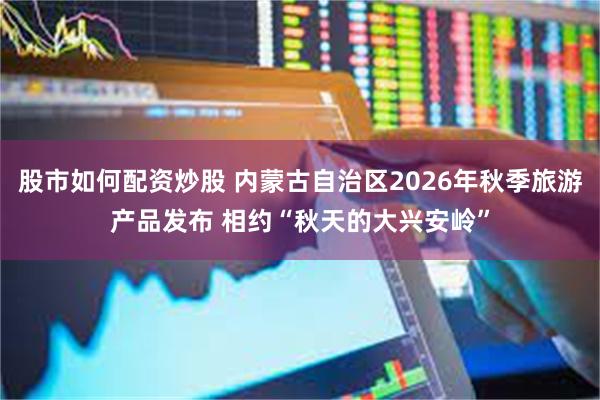 股市如何配资炒股 内蒙古自治区2026年秋季旅游产品发布 相约“秋天的大兴安岭”