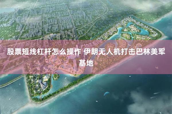 股票短线杠杆怎么操作 伊朗无人机打击巴林美军基地