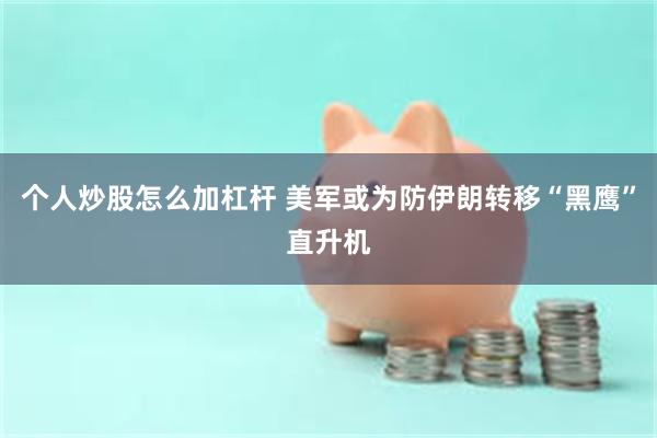 个人炒股怎么加杠杆 美军或为防伊朗转移“黑鹰”直升机