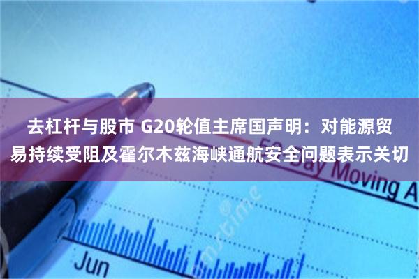 去杠杆与股市 G20轮值主席国声明:对能源贸易持续受阻及霍尔木兹海峡通航安全问题表示关切