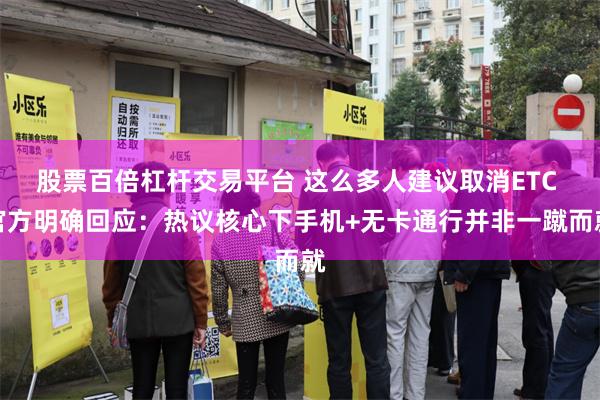 股票百倍杠杆交易平台 这么多人建议取消ETC 官方明确回应：热议核心下手机+无卡通行并非一蹴而就
