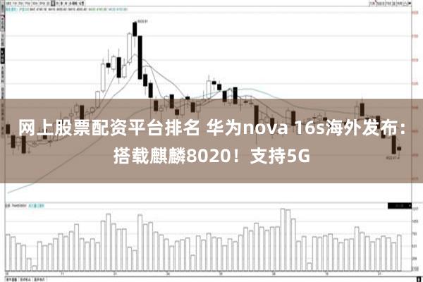 网上股票配资平台排名 华为nova 16s海外发布：搭载麒麟8020！支持5G