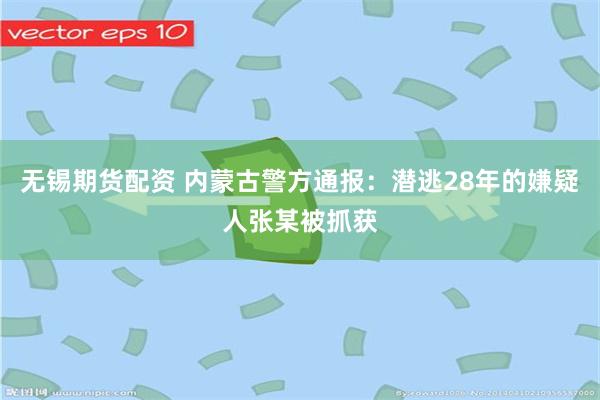 无锡期货配资 内蒙古警方通报：潜逃28年的嫌疑人张某被抓获