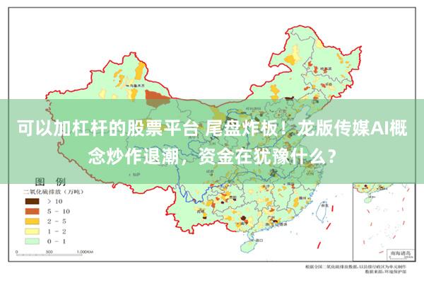 可以加杠杆的股票平台 尾盘炸板！龙版传媒AI概念炒作退潮，资金在犹豫什么？
