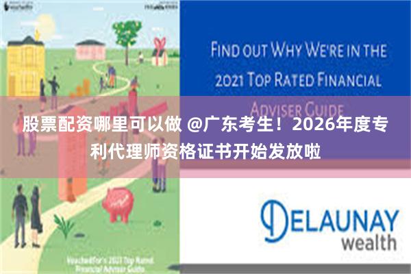 股票配资哪里可以做 @广东考生！2026年度专利代理师资格证书开始发放啦