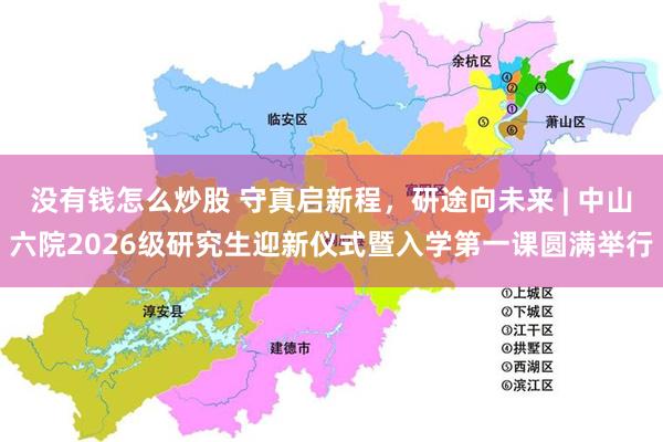 没有钱怎么炒股 守真启新程，研途向未来 | 中山六院2026级研究生迎新仪式暨入学第一课圆满举行