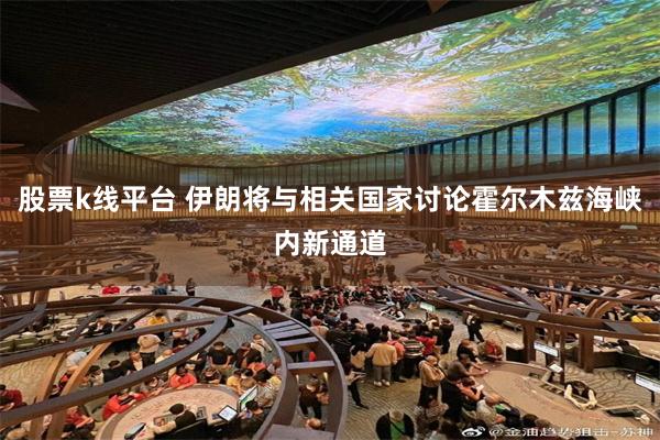 股票k线平台 伊朗将与相关国家讨论霍尔木兹海峡内新通道