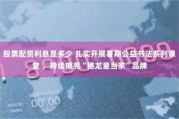 股票配资利息是多少 扎实开展暑期公益书法系列课堂 ,持续擦亮“穗龙童当家”品牌