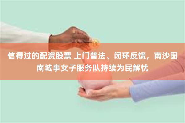 信得过的配资股票 上门普法、闭环反馈,南沙图南城事女子服务队持续为民解忧