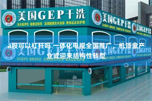 a股可以杠杆吗 一体化电视全国推广，机顶盒产业或迎来结构性转型