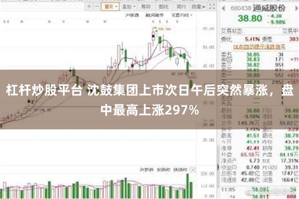 杠杆炒股平台 沈鼓集团上市次日午后突然暴涨，盘中最高上涨297%