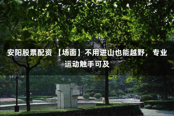 安阳股票配资 【场面】不用进山也能越野，专业运动触手可及