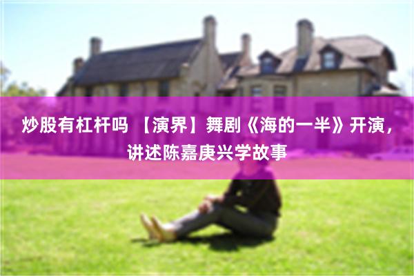炒股有杠杆吗 【演界】舞剧《海的一半》开演，讲述陈嘉庚兴学故事