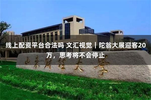 线上配资平台合法吗 文汇视觉|陀翁大展迎客20万,思考将不会停止
