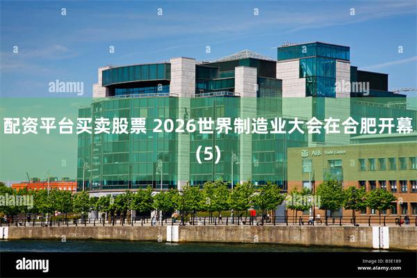 配资平台买卖股票 2026世界制造业大会在合肥开幕(5)