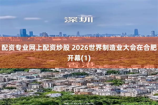 配资专业网上配资炒股 2026世界制造业大会在合肥开幕(1)