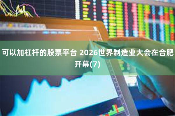 可以加杠杆的股票平台 2026世界制造业大会在合肥开幕(7)