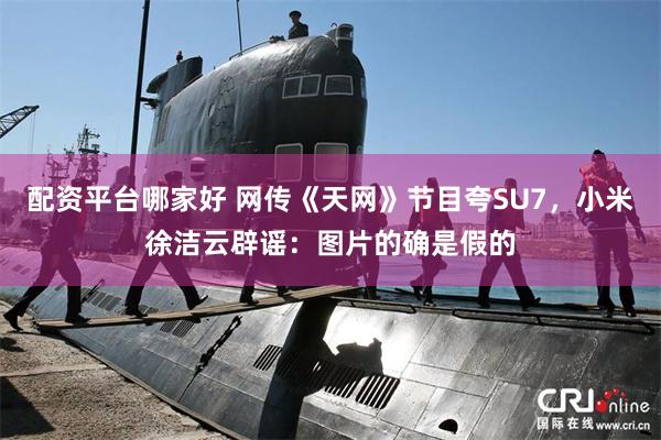 配资平台哪家好 网传《天网》节目夸SU7，小米徐洁云辟谣：图片的确是假的