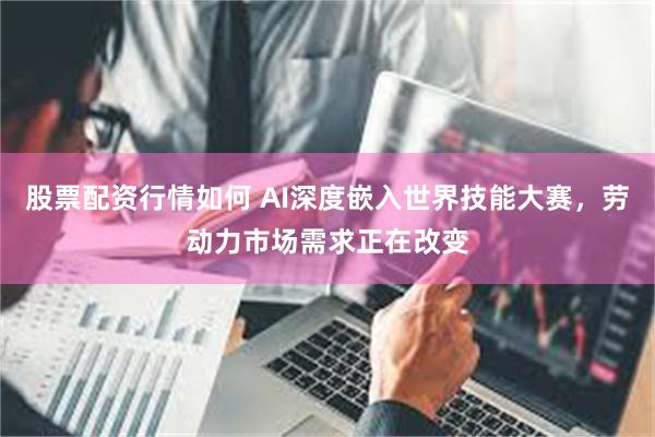 股票配资行情如何 AI深度嵌入世界技能大赛，劳动力市场需求正在改变