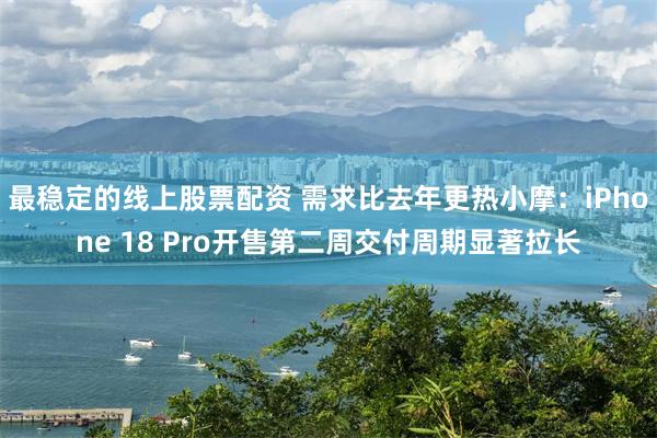 最稳定的线上股票配资 需求比去年更热小摩：iPhone 18 Pro开售第二周交付周期显著拉长