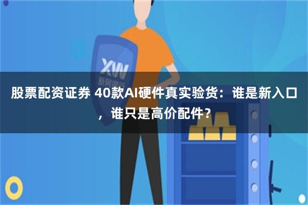 股票配资证券 40款AI硬件真实验货：谁是新入口，谁只是高价配件？