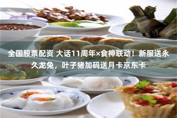 全国股票配资 大话11周年×食神联动！新服送永久龙兔，叶子猪加码送月卡京东卡